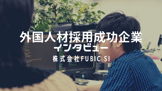 外国人採用成功企業インタビュー:「株式会社Fubic SI(SDP事業部)」