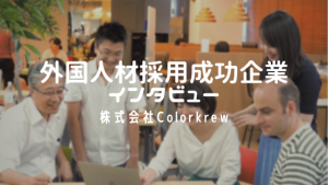 外国人採用成功企業インタビュー:株式会社Colorkrew編