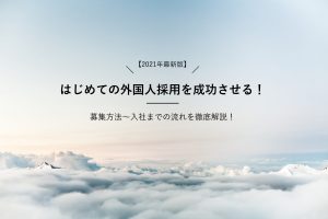 【2021年最新版】はじめての外国人採用を成功させる！募集方法〜入社までの流れを徹底解説！