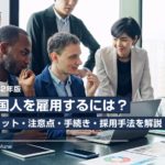 【2022年版】外国人を雇用するには?|メリット・注意点・手続き・採用手法を解説